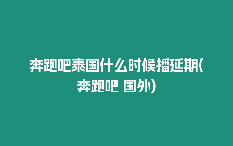 奔跑吧泰國什么時候播延期(奔跑吧 國外)