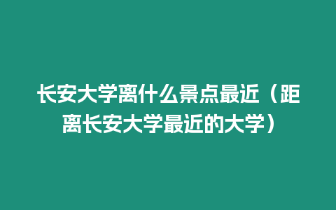 長安大學離什么景點最近（距離長安大學最近的大學）