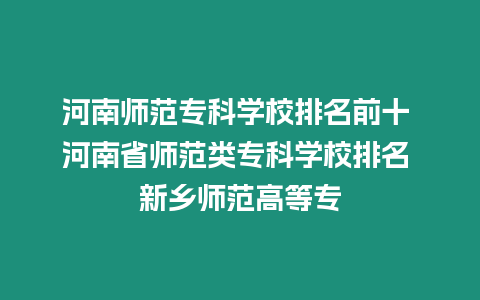 河南師范專科學校排名前十 河南省師范類專科學校排名 新鄉師范高等專