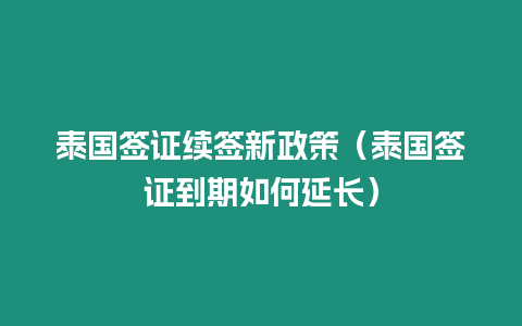 泰國簽證續簽新政策（泰國簽證到期如何延長）