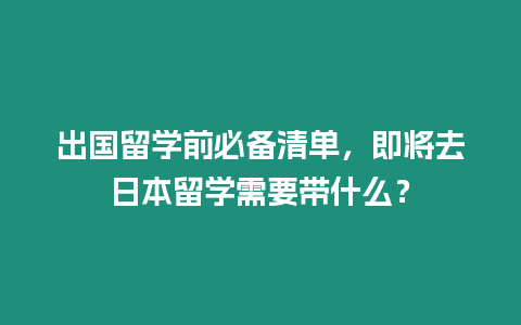 出國留學前必備清單，即將去日本留學需要帶什么？