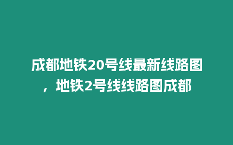 成都地鐵20號線最新線路圖，地鐵2號線線路圖成都