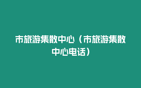 市旅游集散中心（市旅游集散中心電話）