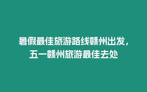 暑假最佳旅游路線贛州出發，五一贛州旅游最佳去處