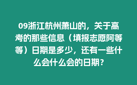 09浙江杭州蕭山的，關于高考的那些信息（填報志愿阿等等）日期是多少，還有一些什么會什么會的日期？