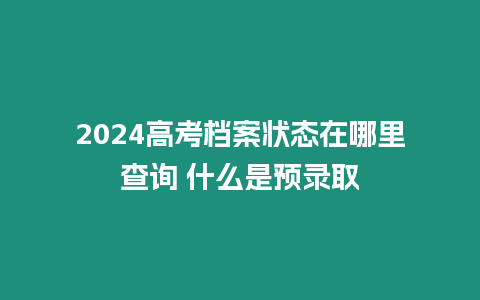 2024高考檔案狀態在哪里查詢 什么是預錄取