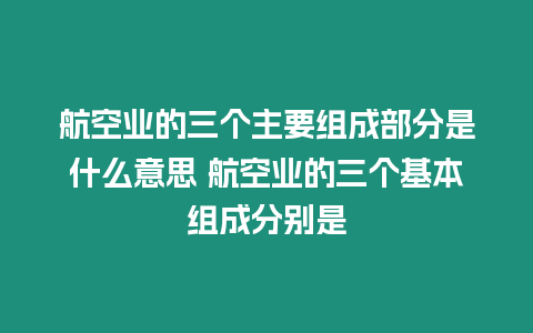 航空業(yè)的三個(gè)主要組成部分是什么意思 航空業(yè)的三個(gè)基本組成分別是