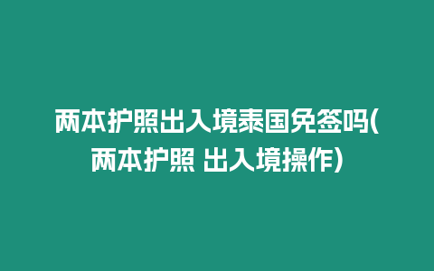 兩本護照出入境泰國免簽嗎(兩本護照 出入境操作)