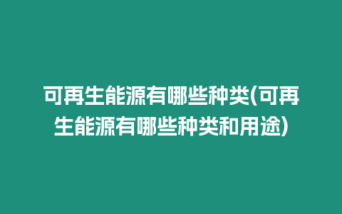 可再生能源有哪些種類(可再生能源有哪些種類和用途)