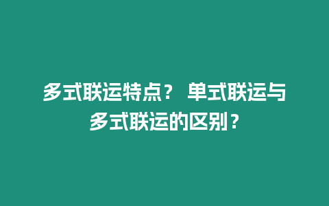 多式聯運特點？ 單式聯運與多式聯運的區別？