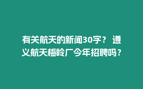 有關航天的新聞30字？ 遵義航天梅嶺廠今年招聘嗎？