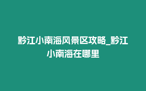 黔江小南海風景區攻略_黔江小南海在哪里