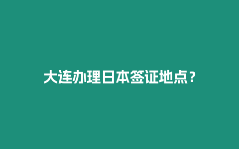 大連辦理日本簽證地點(diǎn)？