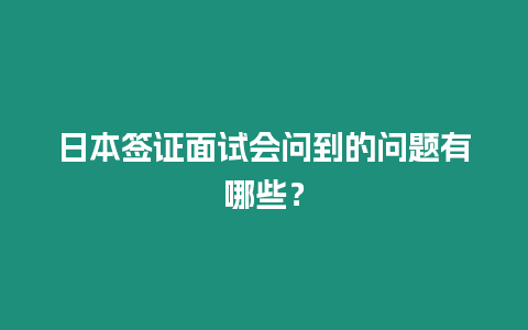 日本簽證面試會問到的問題有哪些？