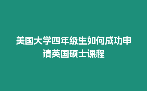 美國大學四年級生如何成功申請英國碩士課程