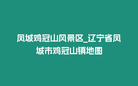 鳳城雞冠山風景區_遼寧省鳳城市雞冠山鎮地圖