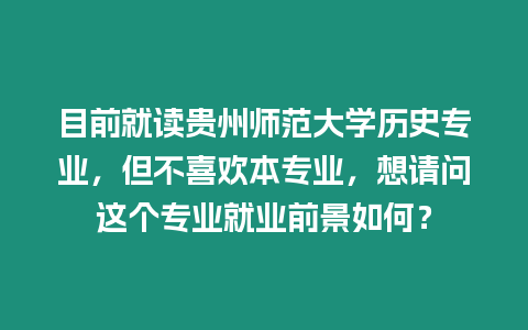 目前就讀貴州師范大學(xué)歷史專業(yè)，但不喜歡本專業(yè)，想請問這個專業(yè)就業(yè)前景如何？