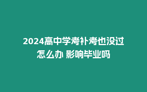 2024高中學考補考也沒過怎么辦 影響畢業嗎