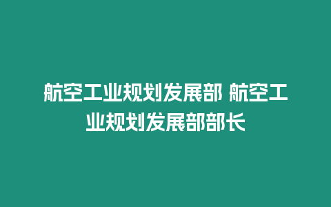 航空工業規劃發展部 航空工業規劃發展部部長