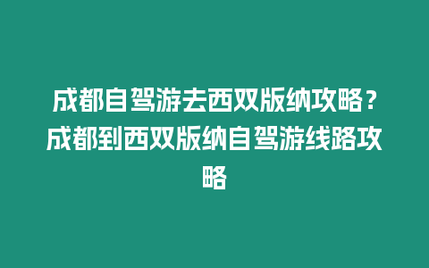 成都自駕游去西雙版納攻略？成都到西雙版納自駕游線路攻略