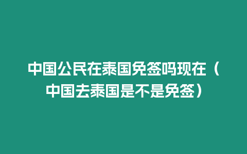 中國公民在泰國免簽嗎現(xiàn)在（中國去泰國是不是免簽）