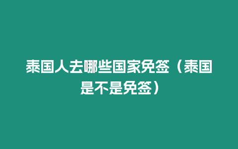 泰國人去哪些國家免簽（泰國是不是免簽）