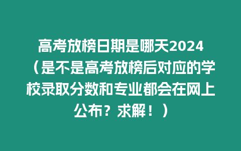 高考放榜日期是哪天2024（是不是高考放榜后對應的學校錄取分數和專業都會在網上公布？求解！）