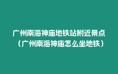 廣州南海神廟地鐵站附近景點（廣州南海神廟怎么坐地鐵）