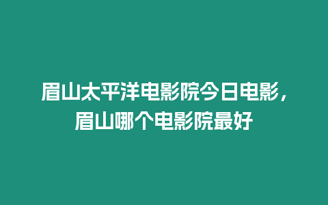 眉山太平洋電影院今日電影，眉山哪個電影院最好