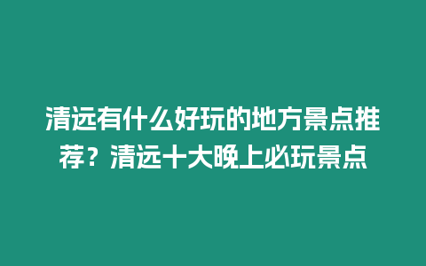 清遠有什么好玩的地方景點推薦？清遠十大晚上必玩景點