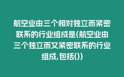 航空業由三個相對獨立而緊密聯系的行業組成是(航空業由三個獨立而又緊密聯系的行業組成,包括())