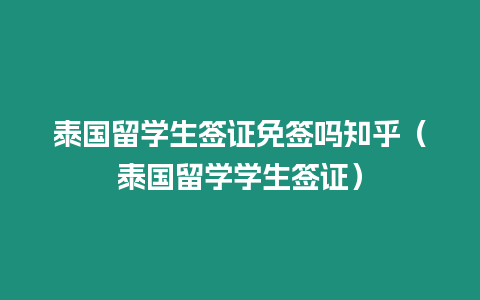 泰國留學生簽證免簽嗎知乎（泰國留學學生簽證）