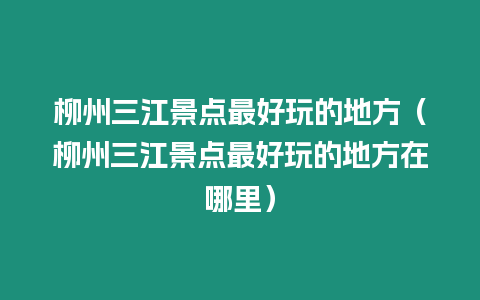 柳州三江景點最好玩的地方（柳州三江景點最好玩的地方在哪里）