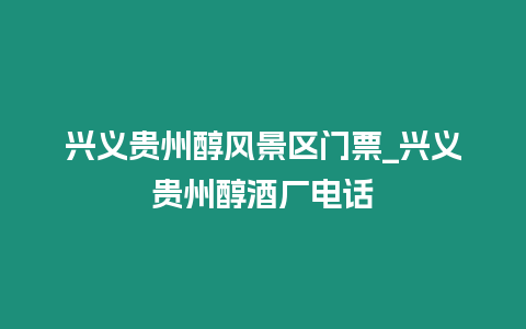 興義貴州醇風景區門票_興義貴州醇酒廠電話