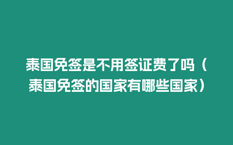 泰國免簽是不用簽證費了嗎（泰國免簽的國家有哪些國家）