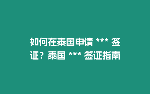 如何在泰國申請 *** 簽證？泰國 *** 簽證指南