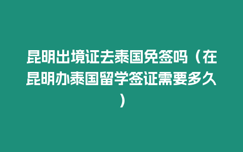 昆明出境證去泰國免簽嗎（在昆明辦泰國留學簽證需要多久）