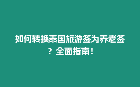 如何轉(zhuǎn)換泰國旅游簽為養(yǎng)老簽？全面指南！