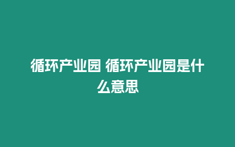 循環(huán)產(chǎn)業(yè)園 循環(huán)產(chǎn)業(yè)園是什么意思