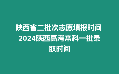 陜西省二批次志愿填報時間 2024陜西高考本科一批錄取時間