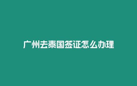 廣州去泰國簽證怎么辦理