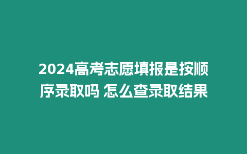 2024高考志愿填報是按順序錄取嗎 怎么查錄取結果