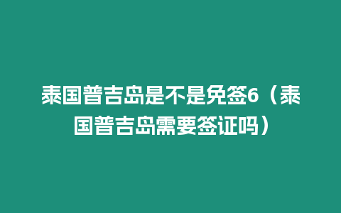 泰國普吉島是不是免簽6（泰國普吉島需要簽證嗎）