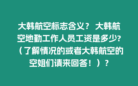 大韓航空標志含義？ 大韓航空地勤工作人員工資是多少?（了解情況的或者大韓航空的空姐們請來回答！）？