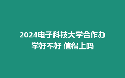 2024電子科技大學合作辦學好不好 值得上嗎