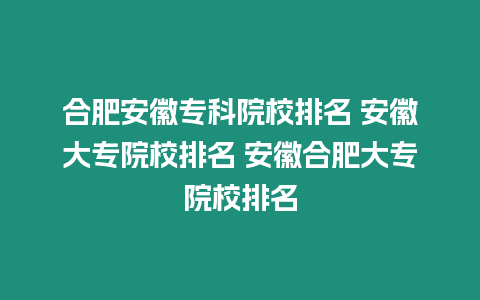 合肥安徽專(zhuān)科院校排名 安徽大專(zhuān)院校排名 安徽合肥大專(zhuān)院校排名