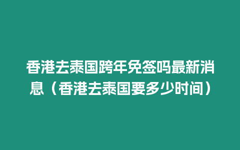 香港去泰國跨年免簽嗎最新消息（香港去泰國要多少時間）