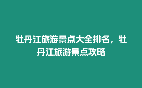 牡丹江旅游景點大全排名，牡丹江旅游景點攻略