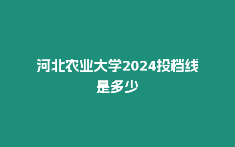 河北農業大學2024投檔線是多少