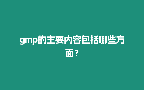 gmp的主要內容包括哪些方面？